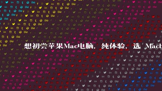 想初尝苹果Mac电脑，纯体验，选 Macbook air 还是 pro？