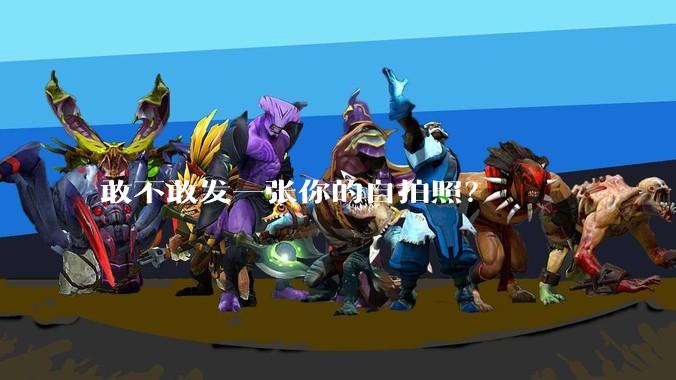 敢不敢发一张你的自拍照？