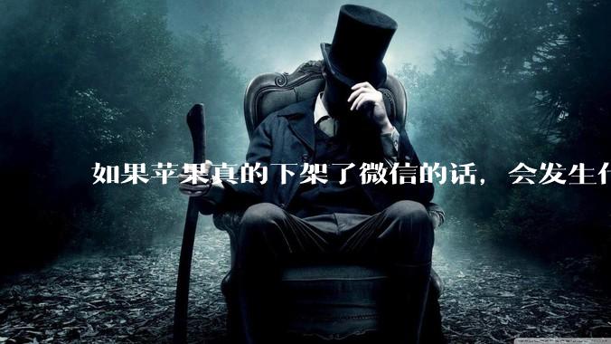 如果苹果真的下架了微信的话，会发生什么？